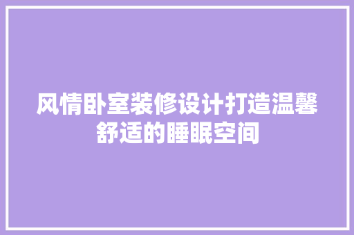 风情卧室装修设计打造温馨舒适的睡眠空间