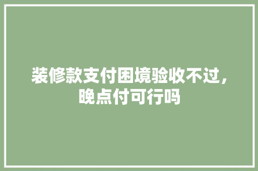 装修款支付困境验收不过，晚点付可行吗