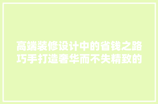 高端装修设计中的省钱之路巧手打造奢华而不失精致的家