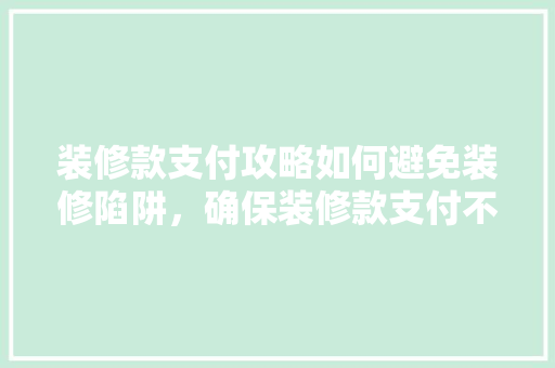 装修款支付攻略如何避免装修陷阱，确保装修款支付不吃亏