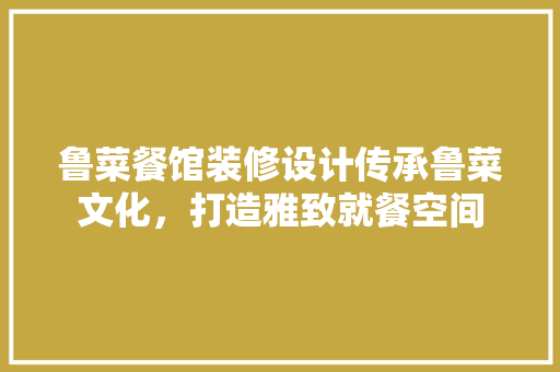 鲁菜餐馆装修设计传承鲁菜文化，打造雅致就餐空间