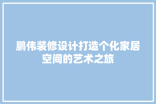 鹏伟装修设计打造个化家居空间的艺术之旅