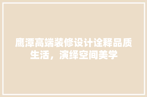 鹰潭高端装修设计诠释品质生活，演绎空间美学