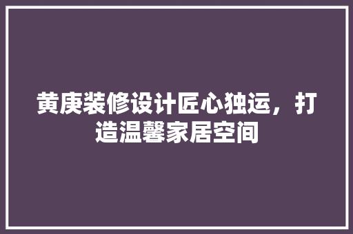 黄庚装修设计匠心独运，打造温馨家居空间