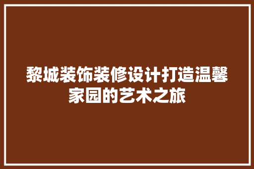 黎城装饰装修设计打造温馨家园的艺术之旅
