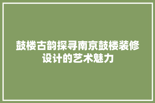 鼓楼古韵探寻南京鼓楼装修设计的艺术魅力