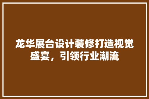 龙华展台设计装修打造视觉盛宴，引领行业潮流