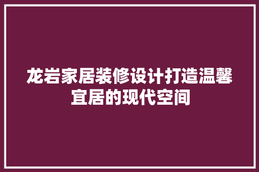 龙岩家居装修设计打造温馨宜居的现代空间  第1张