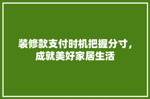 装修款支付时机把握分寸，成就美好家居生活