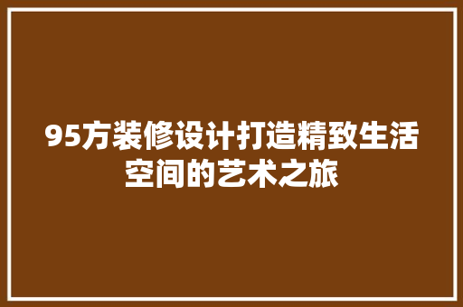 95方装修设计打造精致生活空间的艺术之旅