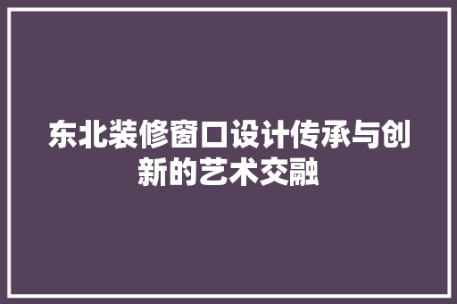 东北装修窗口设计传承与创新的艺术交融