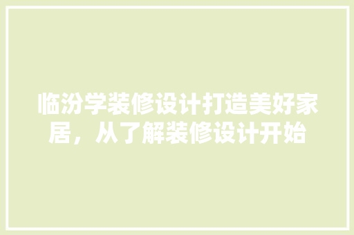 临汾学装修设计打造美好家居，从了解装修设计开始