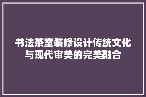 书法茶室装修设计传统文化与现代审美的完美融合  第1张
