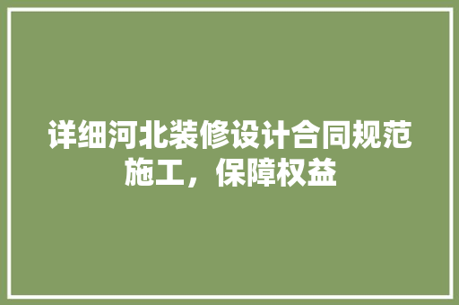 详细河北装修设计合同规范施工，保障权益