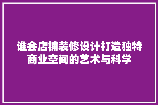 谁会店铺装修设计打造独特商业空间的艺术与科学