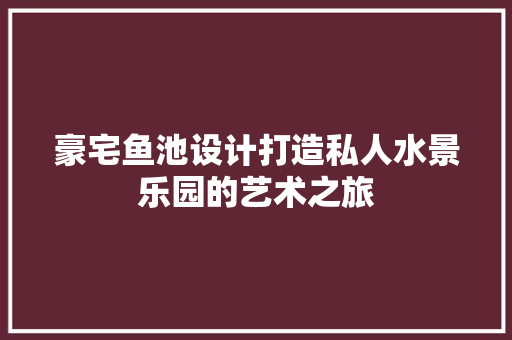 豪宅鱼池设计打造私人水景乐园的艺术之旅