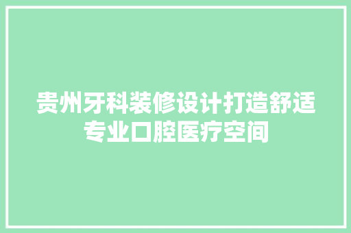 贵州牙科装修设计打造舒适专业口腔医疗空间  第1张