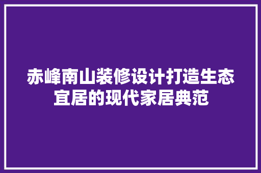 赤峰南山装修设计打造生态宜居的现代家居典范
