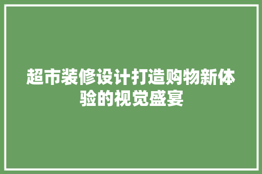 超市装修设计打造购物新体验的视觉盛宴