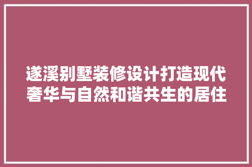 遂溪别墅装修设计打造现代奢华与自然和谐共生的居住空间