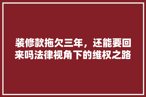 装修款拖欠三年，还能要回来吗法律视角下的维权之路