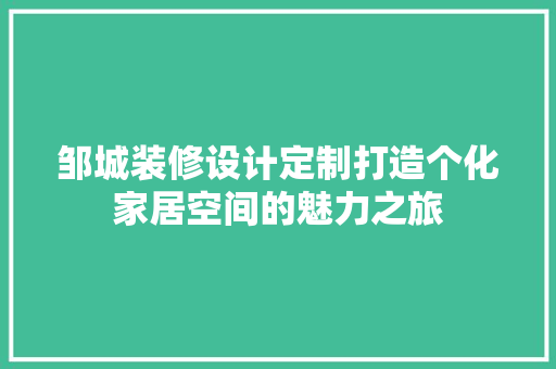 邹城装修设计定制打造个化家居空间的魅力之旅  第1张