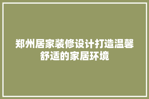 郑州居家装修设计打造温馨舒适的家居环境