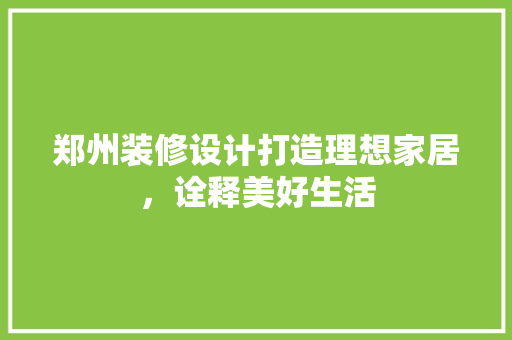 郑州装修设计打造理想家居，诠释美好生活