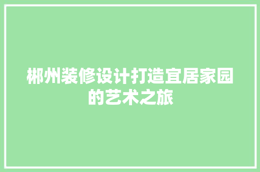郴州装修设计打造宜居家园的艺术之旅  第1张