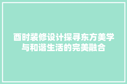 酉时装修设计探寻东方美学与和谐生活的完美融合