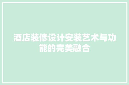 酒店装修设计安装艺术与功能的完美融合