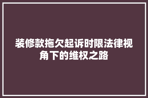 装修款拖欠起诉时限法律视角下的维权之路