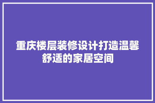 重庆楼层装修设计打造温馨舒适的家居空间