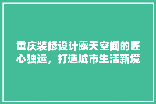 重庆装修设计露天空间的匠心独运，打造城市生活新境界