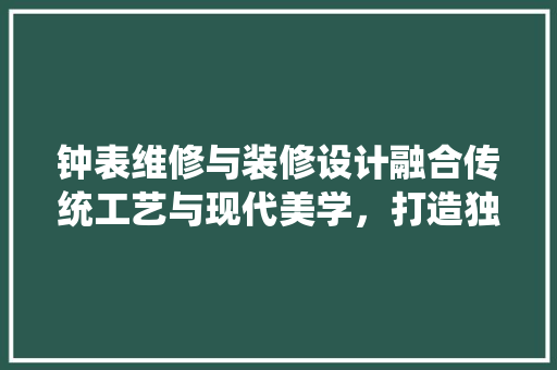 钟表维修与装修设计融合传统工艺与现代美学，打造独特空间艺术