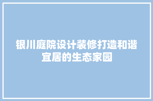 银川庭院设计装修打造和谐宜居的生态家园  第1张