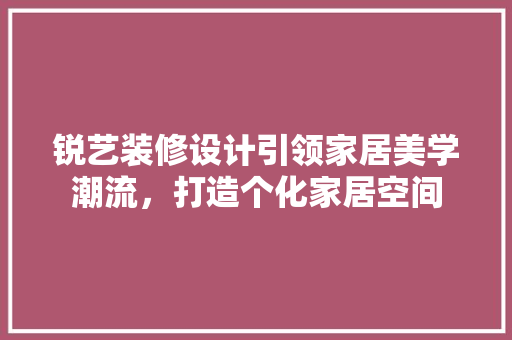 锐艺装修设计引领家居美学潮流，打造个化家居空间