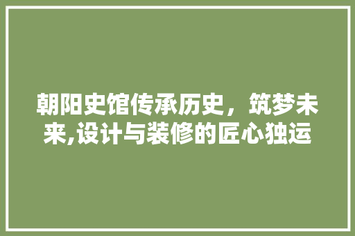 朝阳史馆传承历史，筑梦未来,设计与装修的匠心独运