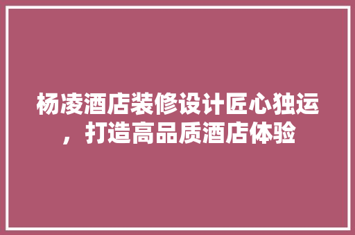 杨凌酒店装修设计匠心独运，打造高品质酒店体验