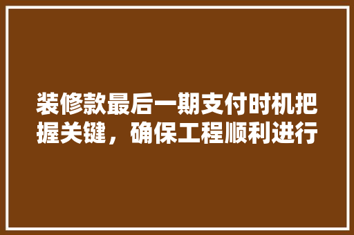 装修款最后一期支付时机把握关键，确保工程顺利进行