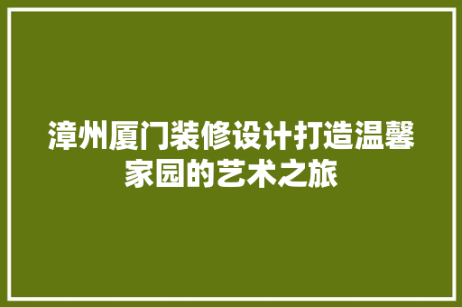 漳州厦门装修设计打造温馨家园的艺术之旅