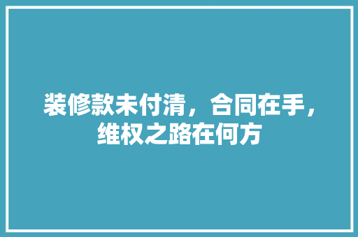 装修款未付清，合同在手，维权之路在何方