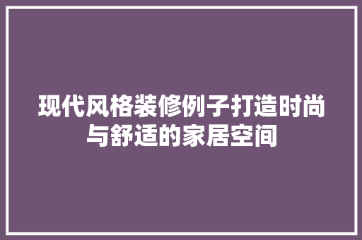 现代风格装修例子打造时尚与舒适的家居空间  第1张