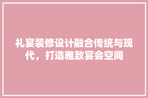 礼宴装修设计融合传统与现代，打造雅致宴会空间