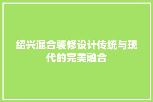 绍兴混合装修设计传统与现代的完美融合
