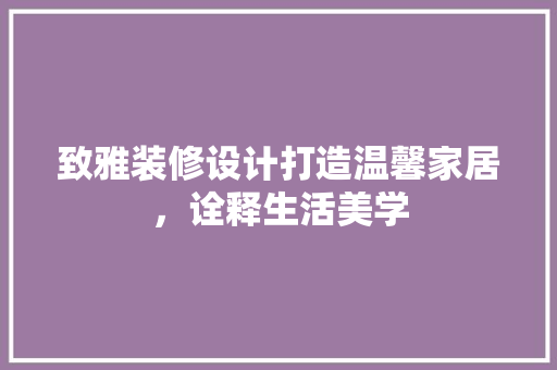 致雅装修设计打造温馨家居，诠释生活美学