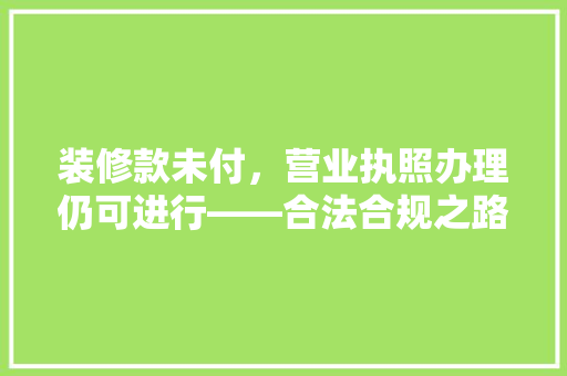 装修款未付，营业执照办理仍可进行——合法合规之路指引