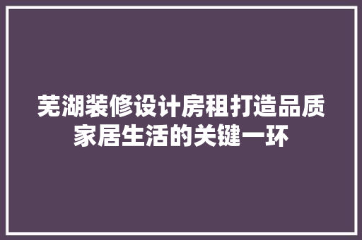 芜湖装修设计房租打造品质家居生活的关键一环