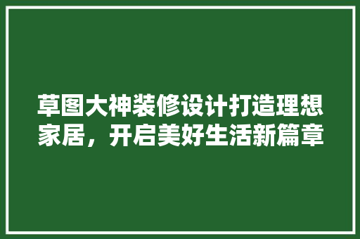 草图大神装修设计打造理想家居，开启美好生活新篇章  第1张