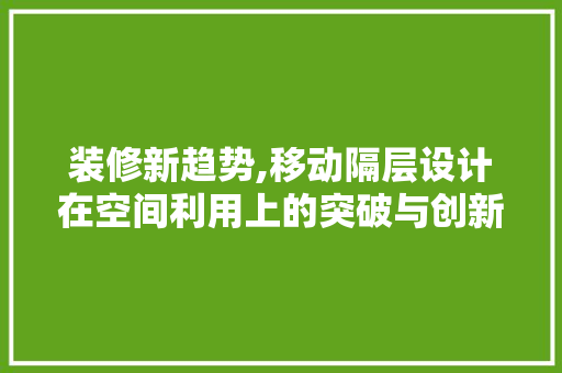 装修新趋势,移动隔层设计在空间利用上的突破与创新